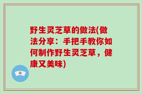 野生灵芝草的做法(做法分享:手把手教你如何制作野生灵芝草,健康又美味)-第1张图片-破壁灵芝孢子粉研究指南 野生灵芝草的做法(做法分享:手把手教你如何制作野生灵芝草,健康又美味)-第1张图片-破壁灵芝孢子粉研究指南