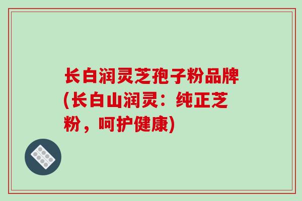 长白润灵芝孢子粉品牌(长白山润灵:纯正芝粉,呵护健康)-第1张图片-破壁灵芝孢子粉研究指南 长白润灵芝孢子粉品牌(长白山润灵:纯正芝粉,呵护健康)-第1张图片-破壁灵芝孢子粉研究指南