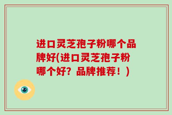 进口灵芝孢子粉哪个品牌好(进口灵芝孢子粉哪个好？品牌推荐！)-第1张图片-破壁灵芝孢子粉研究指南