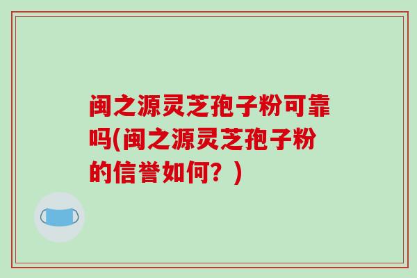 闽之源灵芝孢子粉可靠吗(闽之源灵芝孢子粉的信誉如何?)-第1张图片-破壁灵芝孢子粉研究指南 闽之源灵芝孢子粉可靠吗(闽之源灵芝孢子粉的信誉如何?)-第1张图片-破壁灵芝孢子粉研究指南