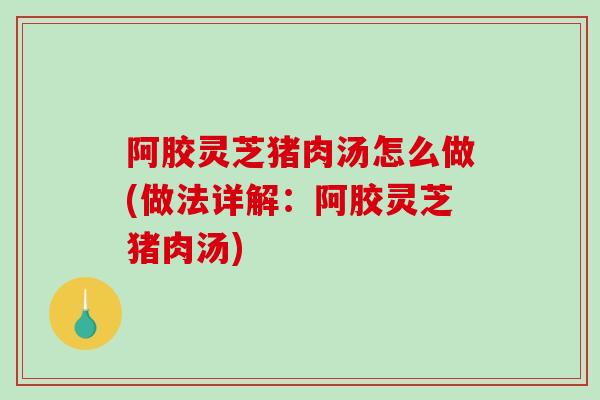 阿胶灵芝猪肉汤怎么做(做法详解:阿胶灵芝猪肉汤)-第1张图片-破壁灵芝孢子粉研究指南 阿胶灵芝猪肉汤怎么做(做法详解:阿胶灵芝猪肉汤)-第1张图片-破壁灵芝孢子粉研究指南