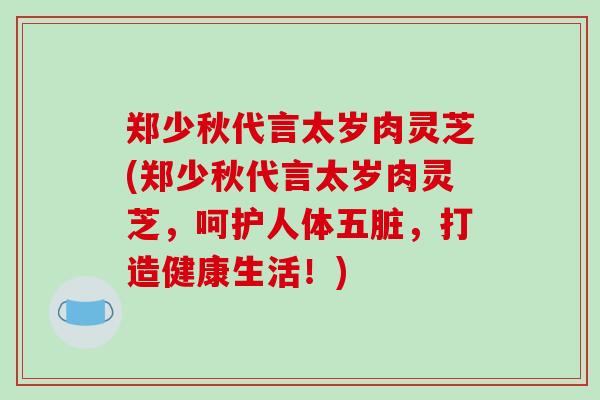 郑少秋代言太岁肉灵芝(郑少秋代言太岁肉灵芝,呵护人体五脏,打造健康生活!)-第1张图片-破壁灵芝孢子粉研究指南 郑少秋代言太岁肉灵芝(郑少秋代言太岁肉灵芝,呵护人体五脏,打造健康生活!)-第1张图片-破壁灵芝孢子粉研究指南