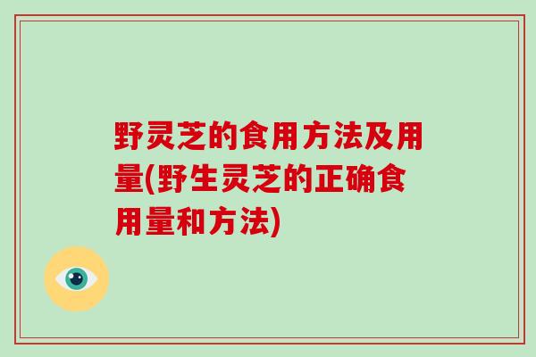 野灵芝的食用方法及用量(野生灵芝的正确食用量和方法)-第1张图片-破壁灵芝孢子粉研究指南