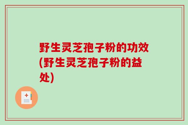 野生灵芝孢子粉的功效(野生灵芝孢子粉的益处)-第1张图片-破壁灵芝孢子粉研究指南 野生灵芝孢子粉的功效(野生灵芝孢子粉的益处)-第1张图片-破壁灵芝孢子粉研究指南