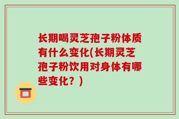长期喝灵芝孢子粉体质有什么变化(长期灵芝孢子粉饮用对身体有哪些变化?)-第1张图片-破壁灵芝孢子粉研究指南 长期喝灵芝孢子粉体质有什么变化(长期灵芝孢子粉饮用对身体有哪些变化?)-第1张图片-破壁灵芝孢子粉研究指南