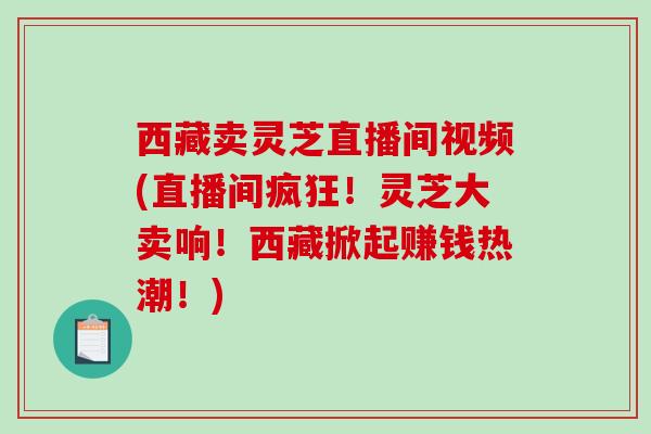 西藏卖灵芝直播间视频(直播间疯狂!灵芝大卖响!西藏掀起赚钱热潮!)-第1张图片-破壁灵芝孢子粉研究指南 西藏卖灵芝直播间视频(直播间疯狂!灵芝大卖响!西藏掀起赚钱热潮!)-第1张图片-破壁灵芝孢子粉研究指南