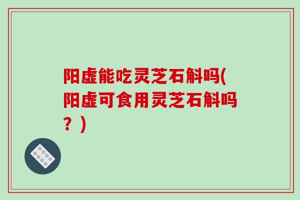 阳虚能吃灵芝石斛吗(阳虚可食用灵芝石斛吗？)-第1张图片-破壁灵芝孢子粉研究指南