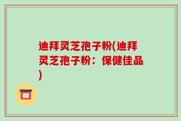 迪拜灵芝孢子粉(迪拜灵芝孢子粉:保健佳品)-第1张图片-破壁灵芝孢子粉研究指南 迪拜灵芝孢子粉(迪拜灵芝孢子粉:保健佳品)-第1张图片-破壁灵芝孢子粉研究指南