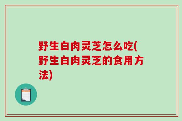 野生白肉灵芝怎么吃(野生白肉灵芝的食用方法)-第1张图片-破壁灵芝孢子粉研究指南 野生白肉灵芝怎么吃(野生白肉灵芝的食用方法)-第1张图片-破壁灵芝孢子粉研究指南