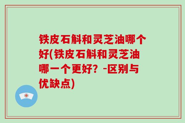 铁皮石斛和灵芝油哪个好(铁皮石斛和灵芝油哪一个更好?-区别与优缺点)-第1张图片-破壁灵芝孢子粉研究指南 铁皮石斛和灵芝油哪个好(铁皮石斛和灵芝油哪一个更好?-区别与优缺点)-第1张图片-破壁灵芝孢子粉研究指南