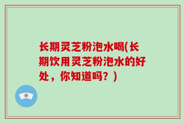 长期灵芝粉泡水喝(长期饮用灵芝粉泡水的好处,你知道吗?)-第1张图片-破壁灵芝孢子粉研究指南 长期灵芝粉泡水喝(长期饮用灵芝粉泡水的好处,你知道吗?)-第1张图片-破壁灵芝孢子粉研究指南