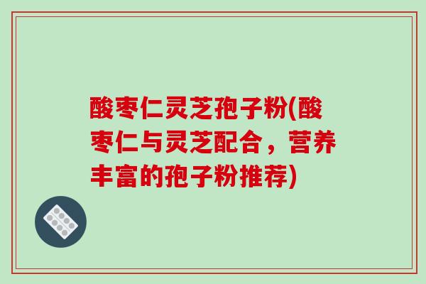 酸枣仁灵芝孢子粉(酸枣仁与灵芝配合，营养丰富的孢子粉推荐)-第1张图片-破壁灵芝孢子粉研究指南