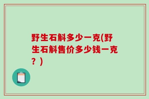野生石斛多少一克(野生石斛售价多少钱一克?)-第1张图片-破壁灵芝孢子粉研究指南 野生石斛多少一克(野生石斛售价多少钱一克?)-第1张图片-破壁灵芝孢子粉研究指南