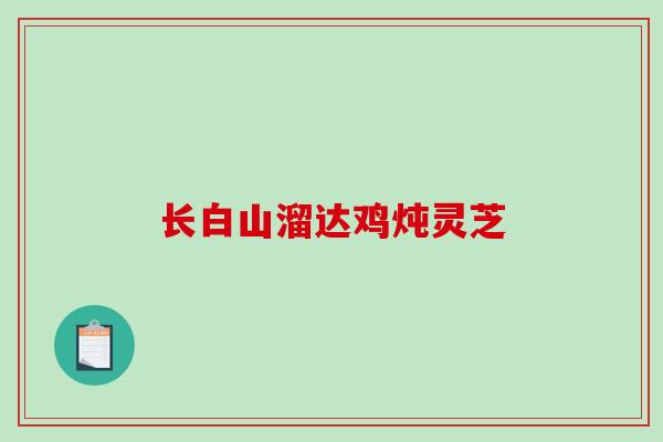 长白山溜达鸡炖灵芝-第1张图片-破壁灵芝孢子粉研究指南 长白山溜达鸡炖灵芝-第1张图片-破壁灵芝孢子粉研究指南