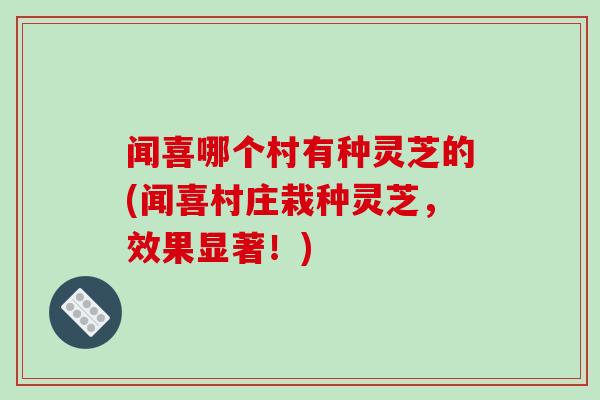 闻喜哪个村有种灵芝的(闻喜村庄栽种灵芝，效果显著！)-第1张图片-破壁灵芝孢子粉研究指南