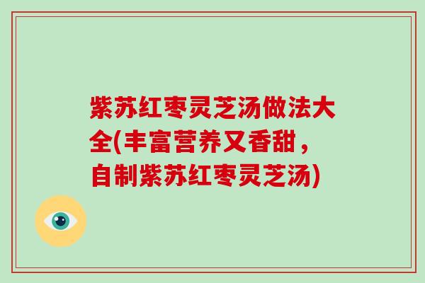 紫苏红枣灵芝汤做法大全(丰富营养又香甜，自制紫苏红枣灵芝汤)-第1张图片-破壁灵芝孢子粉研究指南