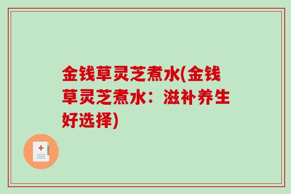金钱草灵芝煮水(金钱草灵芝煮水:滋补养生好选择)-第1张图片-破壁灵芝孢子粉研究指南 金钱草灵芝煮水(金钱草灵芝煮水:滋补养生好选择)-第1张图片-破壁灵芝孢子粉研究指南