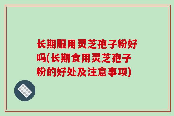 长期服用灵芝孢子粉好吗(长期食用灵芝孢子粉的好处及注意事项)-第1张图片-破壁灵芝孢子粉研究指南 长期服用灵芝孢子粉好吗(长期食用灵芝孢子粉的好处及注意事项)-第1张图片-破壁灵芝孢子粉研究指南