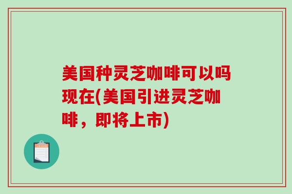 美国种灵芝咖啡可以吗现在(美国引进灵芝咖啡,即将上市)-第1张图片-破壁灵芝孢子粉研究指南 美国种灵芝咖啡可以吗现在(美国引进灵芝咖啡,即将上市)-第1张图片-破壁灵芝孢子粉研究指南