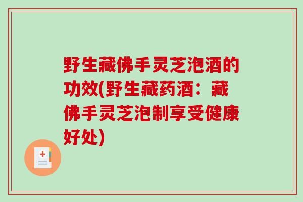 野生藏佛手灵芝泡酒的功效(野生藏药酒:藏佛手灵芝泡制享受健康好处)-第1张图片-破壁灵芝孢子粉研究指南 野生藏佛手灵芝泡酒的功效(野生藏药酒:藏佛手灵芝泡制享受健康好处)-第1张图片-破壁灵芝孢子粉研究指南
