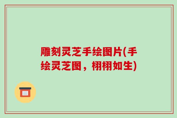 雕刻灵芝手绘图片(手绘灵芝图,栩栩如生)-第1张图片-破壁灵芝孢子粉研究指南 雕刻灵芝手绘图片(手绘灵芝图,栩栩如生)-第1张图片-破壁灵芝孢子粉研究指南