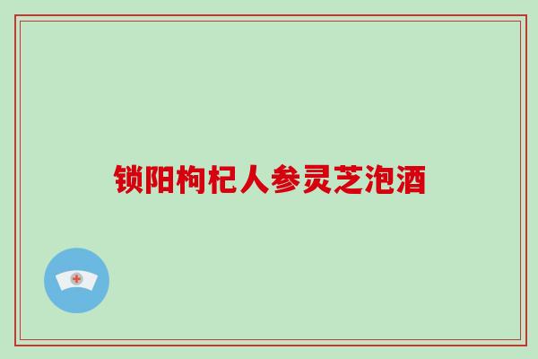 锁阳枸杞人参灵芝泡酒-第1张图片-破壁灵芝孢子粉研究指南 锁阳枸杞人参灵芝泡酒-第1张图片-破壁灵芝孢子粉研究指南