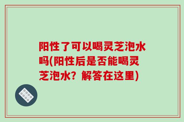 阳性了可以喝灵芝泡水吗(阳性后是否能喝灵芝泡水？解答在这里)-第1张图片-破壁灵芝孢子粉研究指南