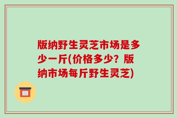 版纳野生灵芝市场是多少一斤(价格多少?版纳市场每斤野生灵芝)-第1张图片-破壁灵芝孢子粉研究指南 版纳野生灵芝市场是多少一斤(价格多少?版纳市场每斤野生灵芝)-第1张图片-破壁灵芝孢子粉研究指南