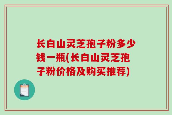 长白山灵芝孢子粉多少钱一瓶(长白山灵芝孢子粉价格及购买推荐)-第1张图片-破壁灵芝孢子粉研究指南 长白山灵芝孢子粉多少钱一瓶(长白山灵芝孢子粉价格及购买推荐)-第1张图片-破壁灵芝孢子粉研究指南