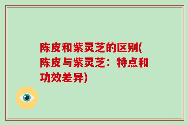 陈皮和紫灵芝的区别(陈皮与紫灵芝:特点和功效差异)-第1张图片-破壁灵芝孢子粉研究指南 陈皮和紫灵芝的区别(陈皮与紫灵芝:特点和功效差异)-第1张图片-破壁灵芝孢子粉研究指南