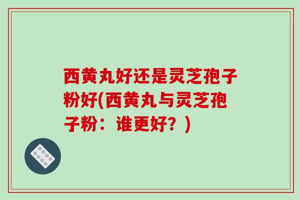 西黄丸好还是灵芝孢子粉好(西黄丸与灵芝孢子粉:谁更好?)-第1张图片-破壁灵芝孢子粉研究指南 西黄丸好还是灵芝孢子粉好(西黄丸与灵芝孢子粉:谁更好?)-第1张图片-破壁灵芝孢子粉研究指南