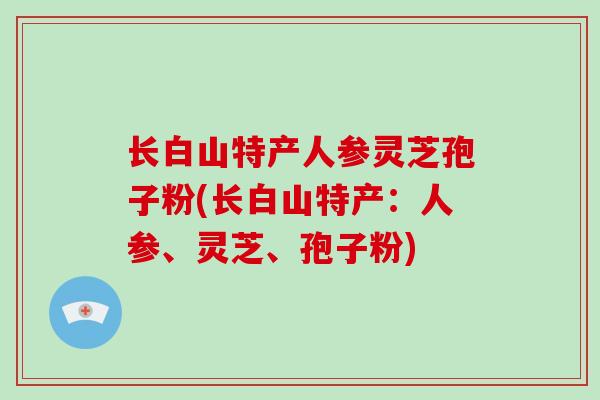 长白山特产人参灵芝孢子粉(长白山特产:人参、灵芝、孢子粉)-第1张图片-破壁灵芝孢子粉研究指南 长白山特产人参灵芝孢子粉(长白山特产:人参、灵芝、孢子粉)-第1张图片-破壁灵芝孢子粉研究指南