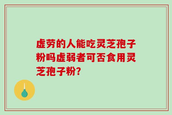 虚劳的人能吃灵芝孢子粉吗虚弱者可否食用灵芝孢子粉?-第1张图片-破壁灵芝孢子粉研究指南 虚劳的人能吃灵芝孢子粉吗虚弱者可否食用灵芝孢子粉?-第1张图片-破壁灵芝孢子粉研究指南