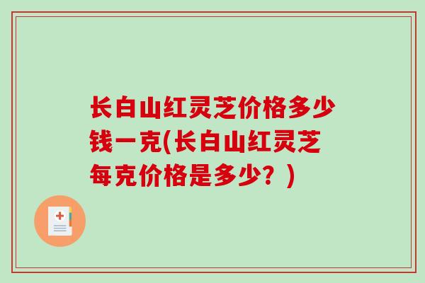 长白山红灵芝价格多少钱一克(长白山红灵芝每克价格是多少?)-第1张图片-破壁灵芝孢子粉研究指南 长白山红灵芝价格多少钱一克(长白山红灵芝每克价格是多少?)-第1张图片-破壁灵芝孢子粉研究指南