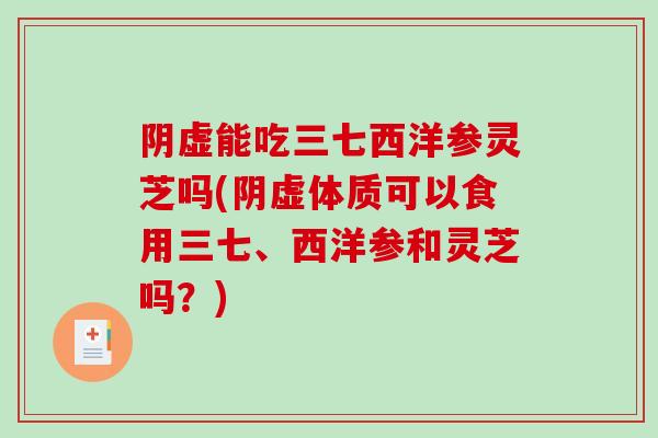 阴虚能吃三七西洋参灵芝吗(阴虚体质可以食用三七、西洋参和灵芝吗?)-第1张图片-破壁灵芝孢子粉研究指南 阴虚能吃三七西洋参灵芝吗(阴虚体质可以食用三七、西洋参和灵芝吗?)-第1张图片-破壁灵芝孢子粉研究指南