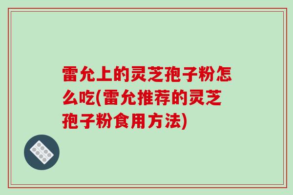 雷允上的灵芝孢子粉怎么吃(雷允推荐的灵芝孢子粉食用方法)-第1张图片-破壁灵芝孢子粉研究指南 雷允上的灵芝孢子粉怎么吃(雷允推荐的灵芝孢子粉食用方法)-第1张图片-破壁灵芝孢子粉研究指南
