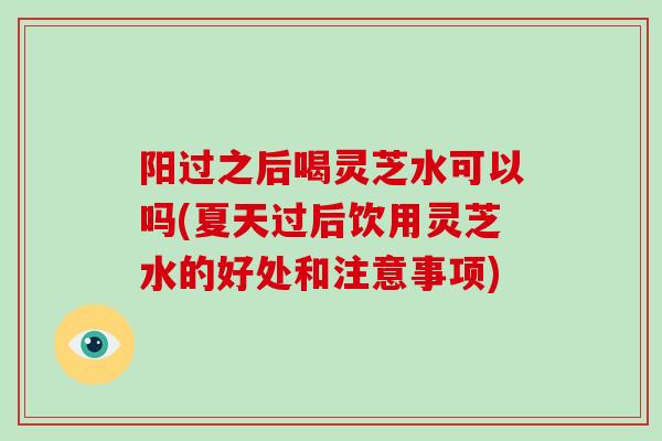 阳过之后喝灵芝水可以吗(夏天过后饮用灵芝水的好处和注意事项)-第1张图片-破壁灵芝孢子粉研究指南 阳过之后喝灵芝水可以吗(夏天过后饮用灵芝水的好处和注意事项)-第1张图片-破壁灵芝孢子粉研究指南