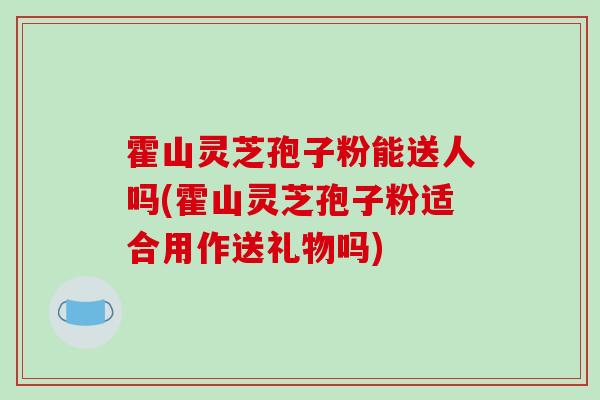 霍山灵芝孢子粉能送人吗(霍山灵芝孢子粉适合用作送礼物吗)-第1张图片-破壁灵芝孢子粉研究指南