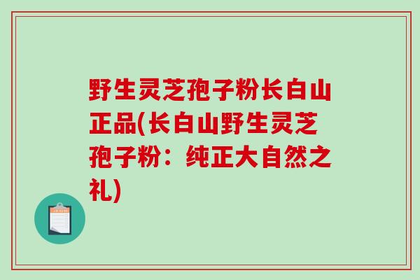 野生灵芝孢子粉长白山正品(长白山野生灵芝孢子粉:纯正大自然之礼)-第1张图片-破壁灵芝孢子粉研究指南 野生灵芝孢子粉长白山正品(长白山野生灵芝孢子粉:纯正大自然之礼)-第1张图片-破壁灵芝孢子粉研究指南