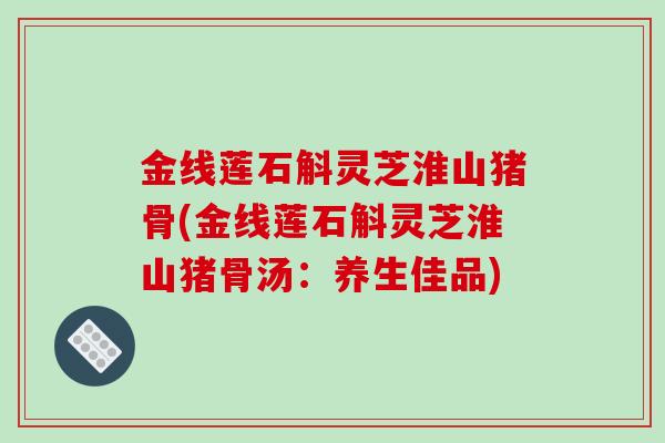 金线莲石斛灵芝淮山猪骨(金线莲石斛灵芝淮山猪骨汤:养生佳品)-第1张图片-破壁灵芝孢子粉研究指南 金线莲石斛灵芝淮山猪骨(金线莲石斛灵芝淮山猪骨汤:养生佳品)-第1张图片-破壁灵芝孢子粉研究指南
