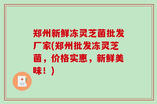 郑州新鲜冻灵芝菌批发厂家(郑州批发冻灵芝菌，价格实惠，新鲜美味！)-第1张图片-破壁灵芝孢子粉研究指南