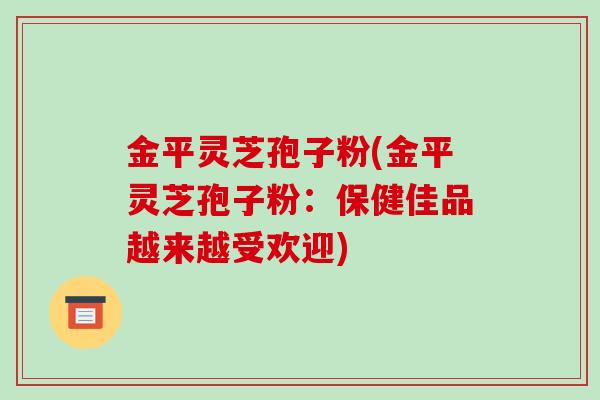 金平灵芝孢子粉(金平灵芝孢子粉:保健佳品越来越受欢迎)-第1张图片-破壁灵芝孢子粉研究指南 金平灵芝孢子粉(金平灵芝孢子粉:保健佳品越来越受欢迎)-第1张图片-破壁灵芝孢子粉研究指南
