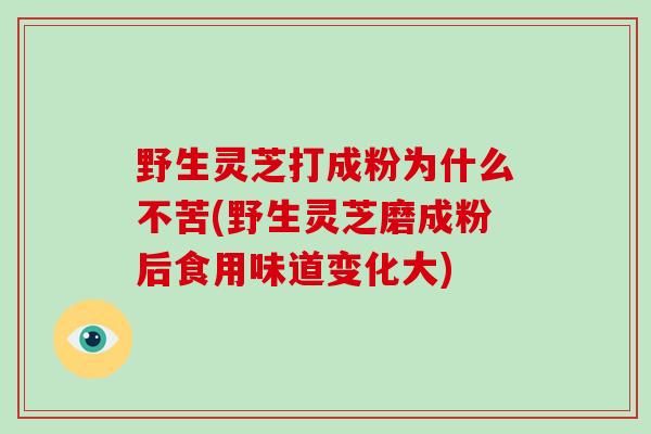 野生灵芝打成粉为什么不苦(野生灵芝磨成粉后食用味道变化大)-第1张图片-破壁灵芝孢子粉研究指南 野生灵芝打成粉为什么不苦(野生灵芝磨成粉后食用味道变化大)-第1张图片-破壁灵芝孢子粉研究指南