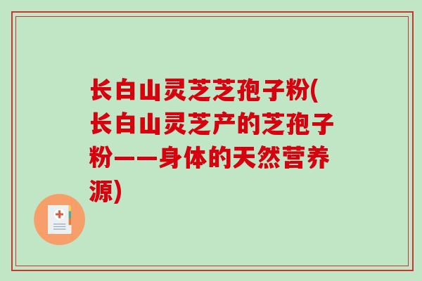 长白山灵芝芝孢子粉(长白山灵芝产的芝孢子粉——身体的天然营养源)-第1张图片-破壁灵芝孢子粉研究指南