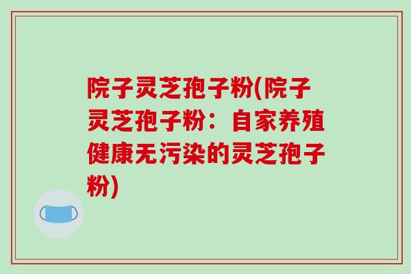 院子灵芝孢子粉(院子灵芝孢子粉:自家养殖健康无污染的灵芝孢子粉)-第1张图片-破壁灵芝孢子粉研究指南 院子灵芝孢子粉(院子灵芝孢子粉:自家养殖健康无污染的灵芝孢子粉)-第1张图片-破壁灵芝孢子粉研究指南