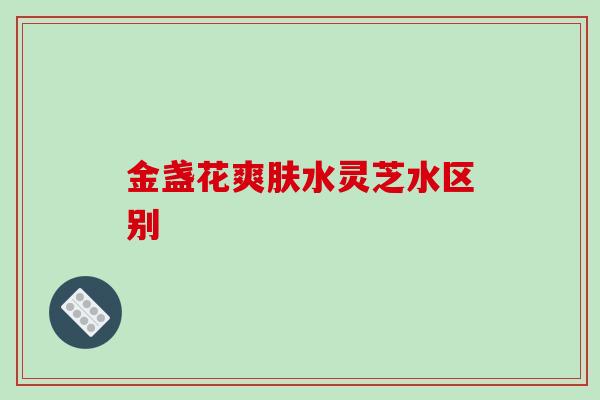金盏花爽肤水灵芝水区别-第1张图片-破壁灵芝孢子粉研究指南