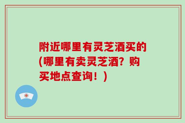 附近哪里有灵芝酒买的(哪里有卖灵芝酒?购买地点查询!)-第1张图片-破壁灵芝孢子粉研究指南 附近哪里有灵芝酒买的(哪里有卖灵芝酒?购买地点查询!)-第1张图片-破壁灵芝孢子粉研究指南