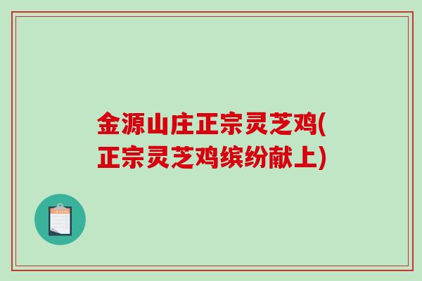 金源山庄正宗灵芝鸡(正宗灵芝鸡缤纷献上)-第1张图片-破壁灵芝孢子粉研究指南 金源山庄正宗灵芝鸡(正宗灵芝鸡缤纷献上)-第1张图片-破壁灵芝孢子粉研究指南