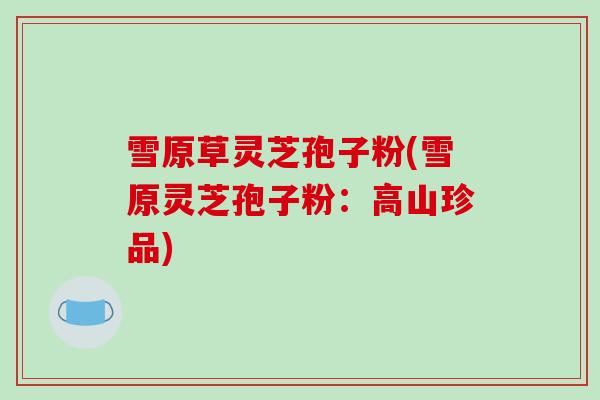 雪原草灵芝孢子粉(雪原灵芝孢子粉：高山珍品)-第1张图片-破壁灵芝孢子粉研究指南