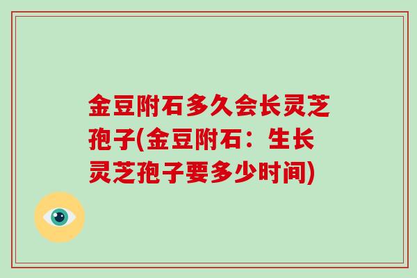 金豆附石多久会长灵芝孢子(金豆附石:生长灵芝孢子要多少时间)-第1张图片-破壁灵芝孢子粉研究指南 金豆附石多久会长灵芝孢子(金豆附石:生长灵芝孢子要多少时间)-第1张图片-破壁灵芝孢子粉研究指南